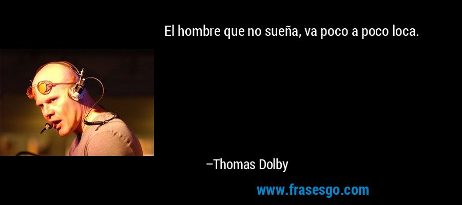 El hombre que no sueña, va poco a poco loca. – Thomas Dolby