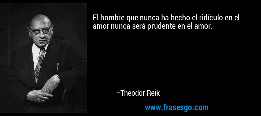 El hombre que nunca ha hecho el ridículo en el amor nunca será prudente en el amor. – Theodor Reik