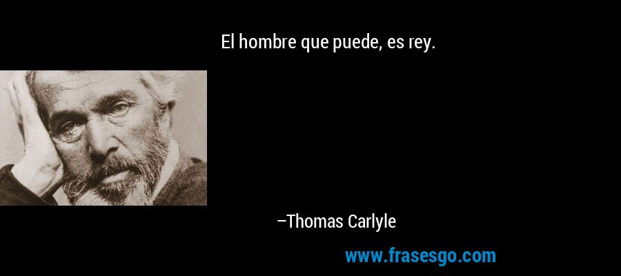 El hombre que puede, es rey. – Thomas Carlyle