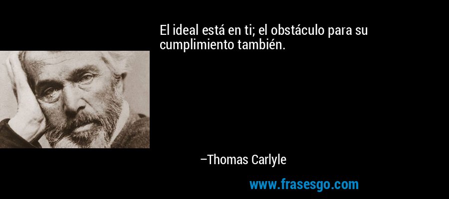 El ideal está en ti; el obstáculo para su cumplimiento también. – Thomas Carlyle