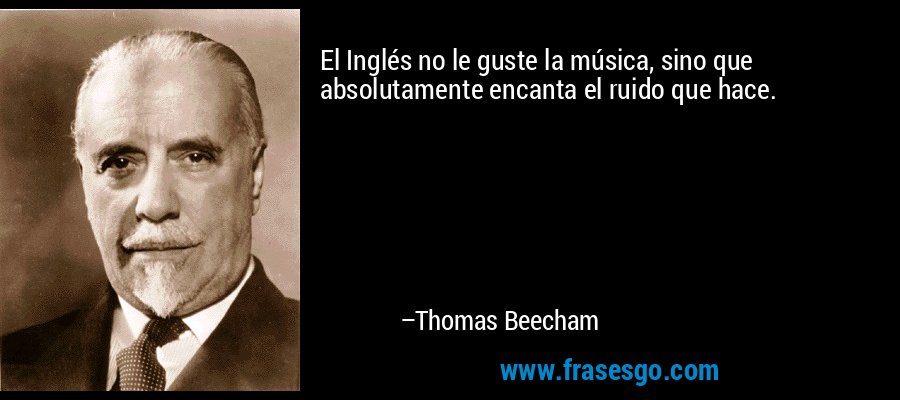 El Inglés no le guste la música, sino que absolutamente encanta el ruido que hace. – Thomas Beecham
