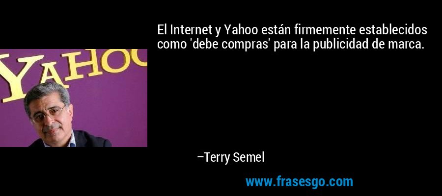El Internet y Yahoo están firmemente establecidos como 'debe compras' para la publicidad de marca. – Terry Semel