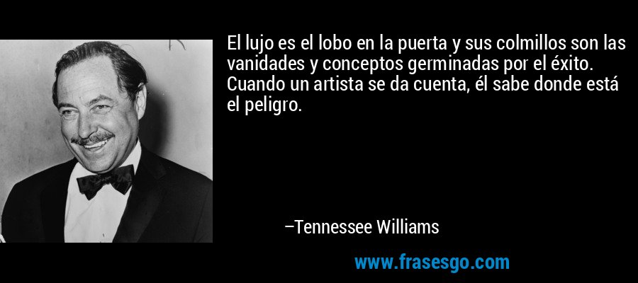 El lujo es el lobo en la puerta y sus colmillos son las vanidades y conceptos germinadas por el éxito. Cuando un artista se da cuenta, él sabe donde está el peligro. – Tennessee Williams