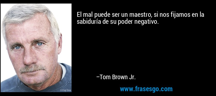 El mal puede ser un maestro, si nos fijamos en la sabiduría de su poder negativo. – Tom Brown Jr.
