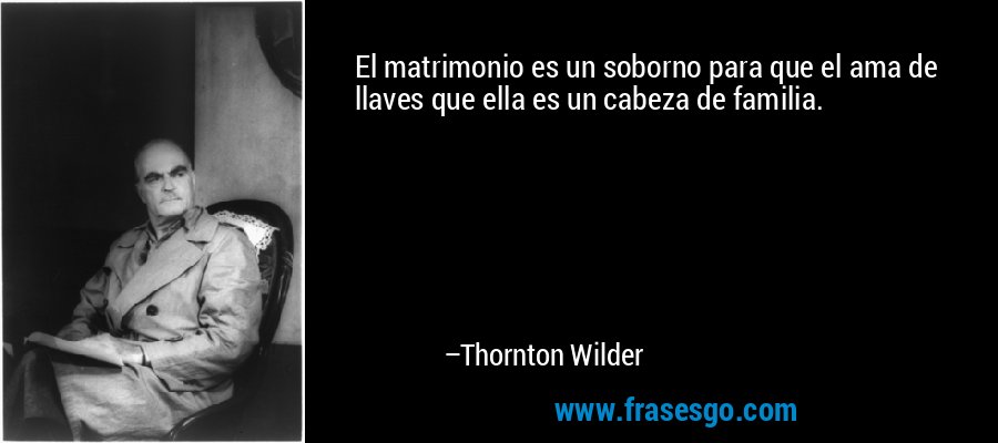 El matrimonio es un soborno para que el ama de llaves que ella es un cabeza de familia. – Thornton Wilder