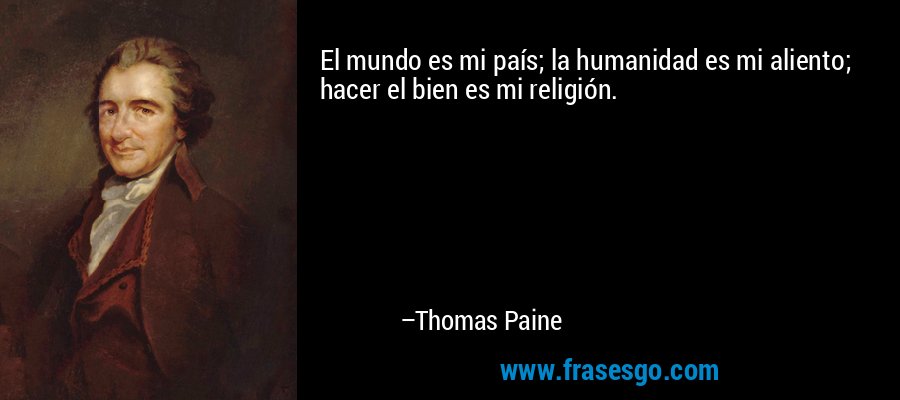 El mundo es mi país; la humanidad es mi aliento; hacer el bien es mi religión. – Thomas Paine