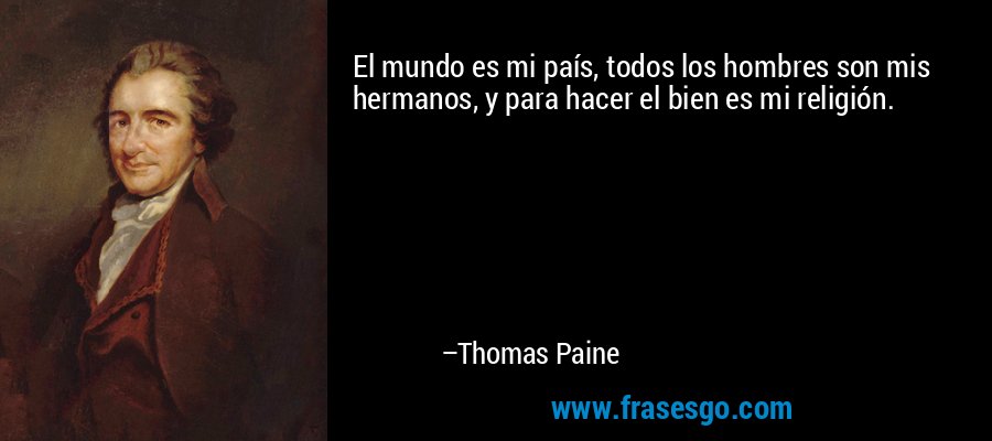 El mundo es mi país, todos los hombres son mis hermanos, y para hacer el bien es mi religión. – Thomas Paine