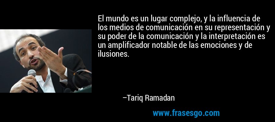 El mundo es un lugar complejo, y la influencia de los medios de comunicación en su representación y su poder de la comunicación y la interpretación es un amplificador notable de las emociones y de ilusiones. – Tariq Ramadan