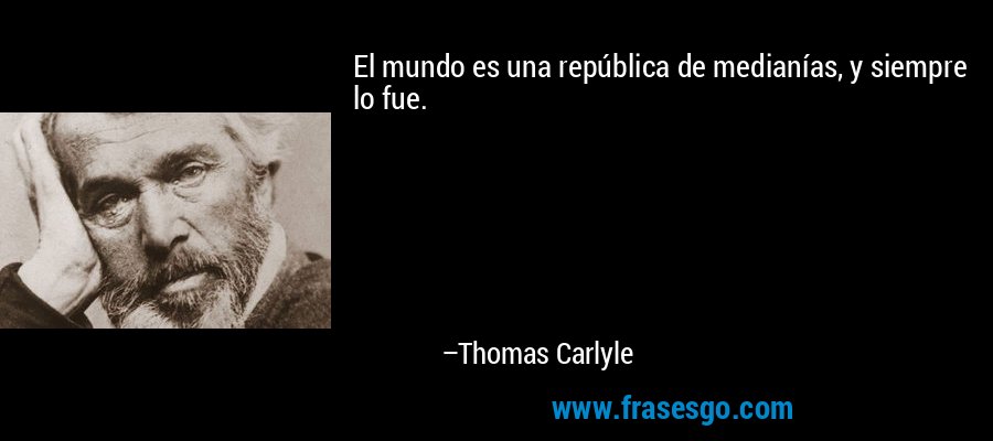 El mundo es una república de medianías, y siempre lo fue. – Thomas Carlyle