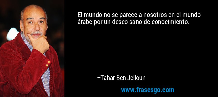 El mundo no se parece a nosotros en el mundo árabe por un deseo sano de conocimiento. – Tahar Ben Jelloun