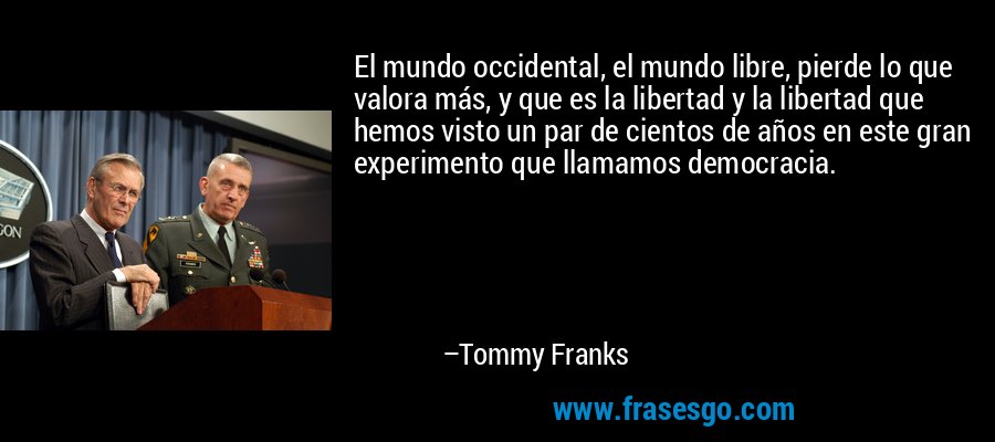 El mundo occidental, el mundo libre, pierde lo que valora más, y que es la libertad y la libertad que hemos visto un par de cientos de años en este gran experimento que llamamos democracia. – Tommy Franks