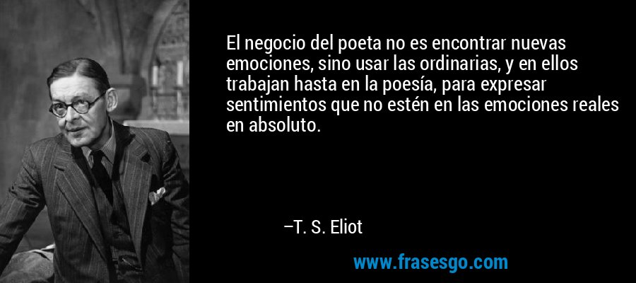 El negocio del poeta no es encontrar nuevas emociones, sino usar las ordinarias, y en ellos trabajan hasta en la poesía, para expresar sentimientos que no estén en las emociones reales en absoluto. – T. S. Eliot