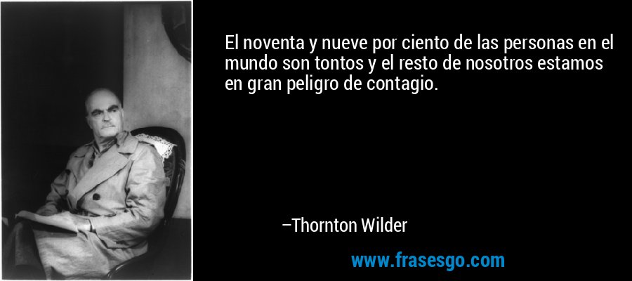 El noventa y nueve por ciento de las personas en el mundo son tontos y el resto de nosotros estamos en gran peligro de contagio. – Thornton Wilder