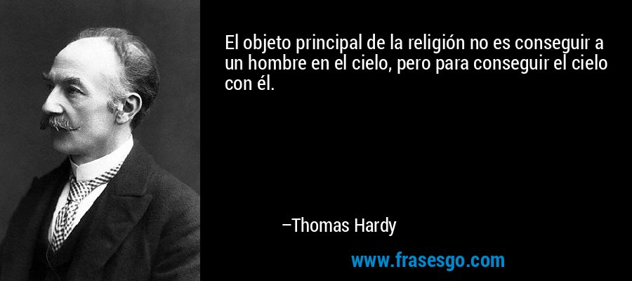 El objeto principal de la religión no es conseguir a un hombre en el cielo, pero para conseguir el cielo con él. – Thomas Hardy