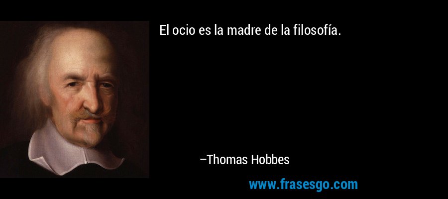 El ocio es la madre de la filosofía. – Thomas Hobbes