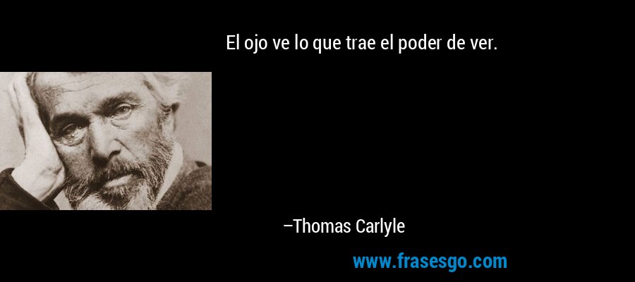 El ojo ve lo que trae el poder de ver. – Thomas Carlyle