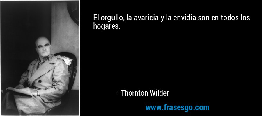 El orgullo, la avaricia y la envidia son en todos los hogares. – Thornton Wilder