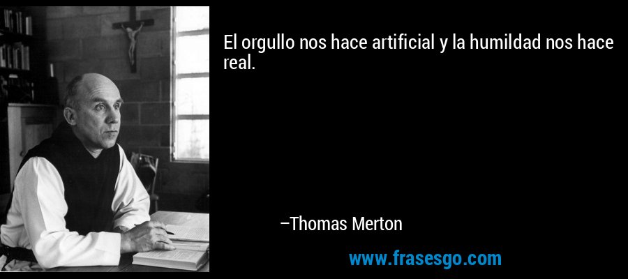 El orgullo nos hace artificial y la humildad nos hace real. – Thomas Merton
