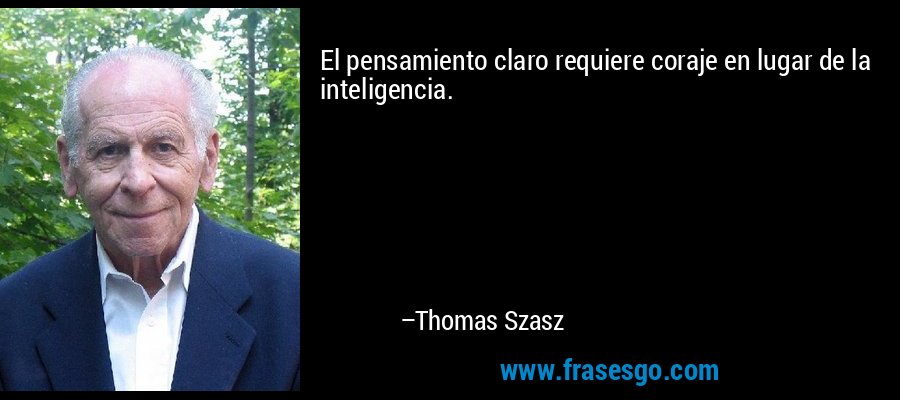 El pensamiento claro requiere coraje en lugar de la inteligencia. – Thomas Szasz
