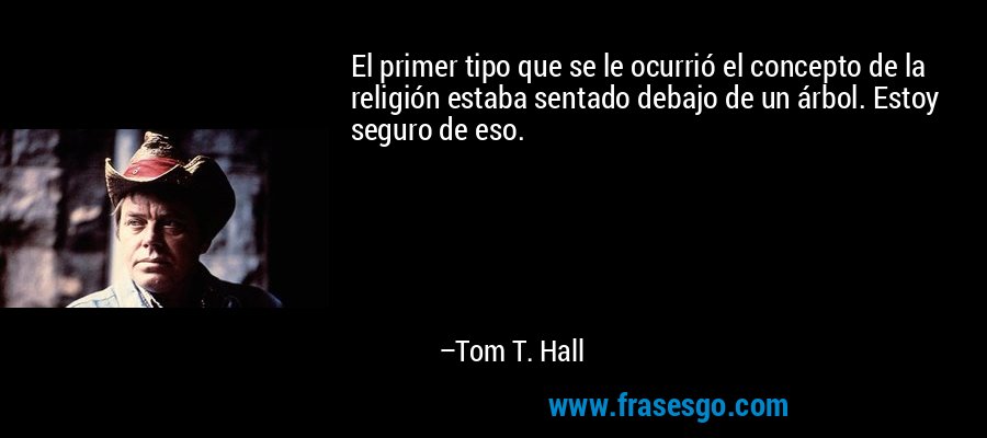 El primer tipo que se le ocurrió el concepto de la religión estaba sentado debajo de un árbol. Estoy seguro de eso. – Tom T. Hall