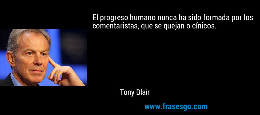 El progreso humano nunca ha sido formada por los comentaristas, que se quejan o cínicos. – Tony Blair