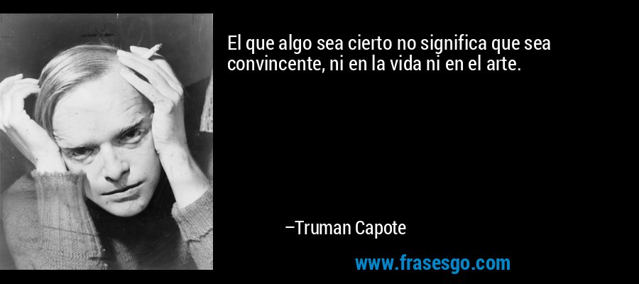 El que algo sea cierto no significa que sea convincente, ni en la vida ni en el arte. – Truman Capote