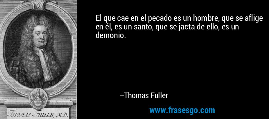 El que cae en el pecado es un hombre, que se aflige en él, es un santo, que se jacta de ello, es un demonio. – Thomas Fuller