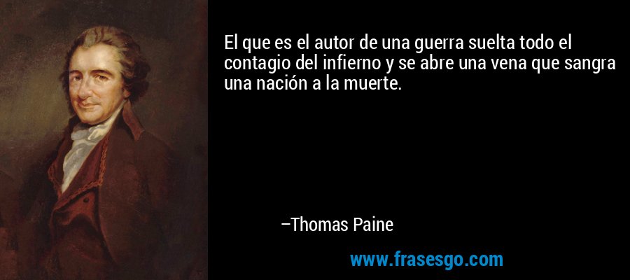 El que es el autor de una guerra suelta todo el contagio del infierno y se abre una vena que sangra una nación a la muerte. – Thomas Paine