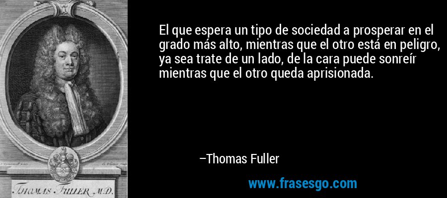El que espera un tipo de sociedad a prosperar en el grado más alto, mientras que el otro está en peligro, ya sea trate de un lado, de la cara puede sonreír mientras que el otro queda aprisionada. – Thomas Fuller