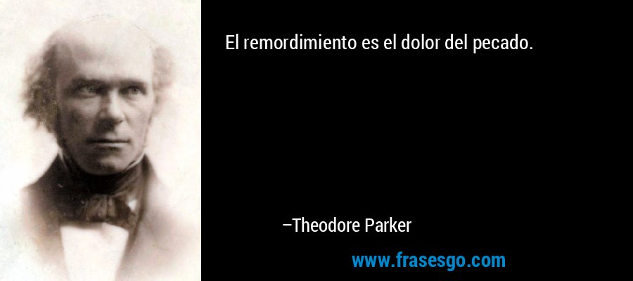 El remordimiento es el dolor del pecado. – Theodore Parker