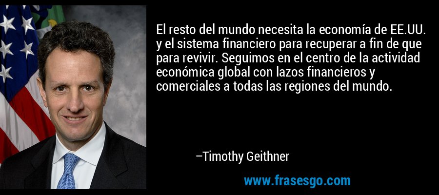El resto del mundo necesita la economía de EE.UU. y el sistema financiero para recuperar a fin de que para revivir. Seguimos en el centro de la actividad económica global con lazos financieros y comerciales a todas las regiones del mundo. – Timothy Geithner