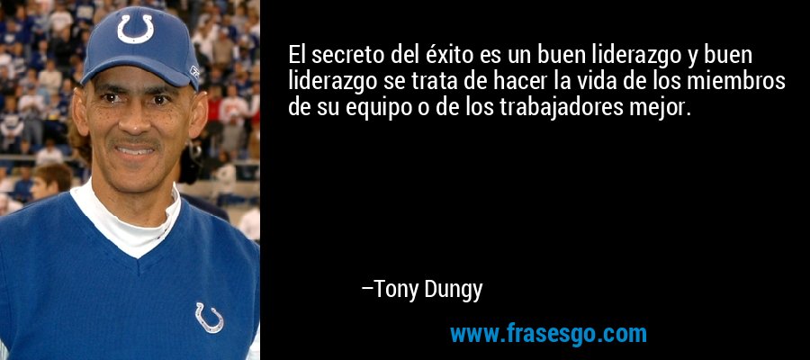 El secreto del éxito es un buen liderazgo y buen liderazgo se trata de hacer la vida de los miembros de su equipo o de los trabajadores mejor. – Tony Dungy