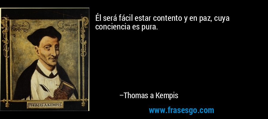 Él será fácil estar contento y en paz, cuya conciencia es pura. – Thomas a Kempis