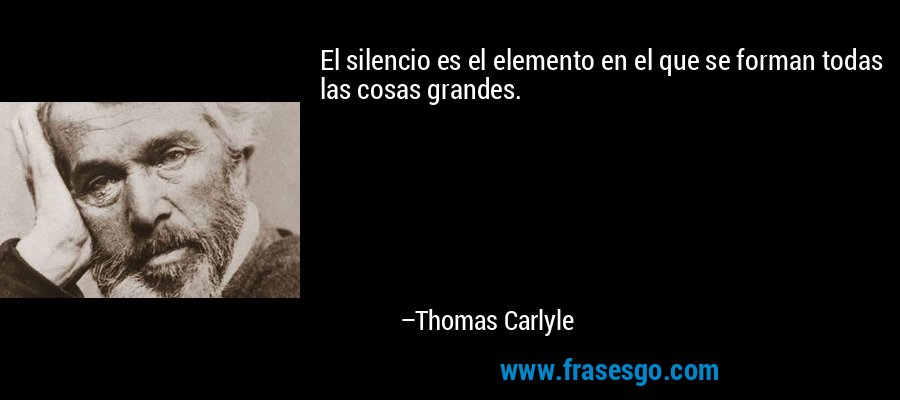 El silencio es el elemento en el que se forman todas las cosas grandes. – Thomas Carlyle