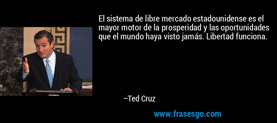 El sistema de libre mercado estadounidense es el mayor motor de la prosperidad y las oportunidades que el mundo haya visto jamás. Libertad funciona. – Ted Cruz
