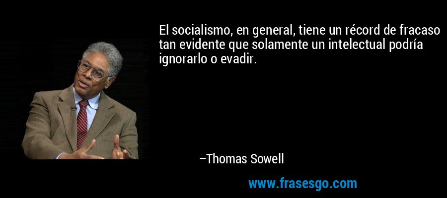 El socialismo, en general, tiene un récord de fracaso tan evidente que solamente un intelectual podría ignorarlo o evadir. – Thomas Sowell