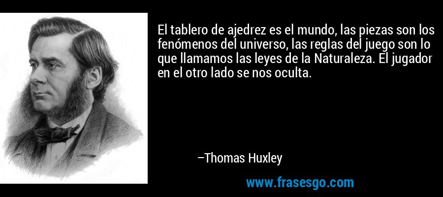 El tablero de ajedrez es el mundo, las piezas son los fenómenos del universo, las reglas del juego son lo que llamamos las leyes de la Naturaleza. El jugador en el otro lado se nos oculta. – Thomas Huxley