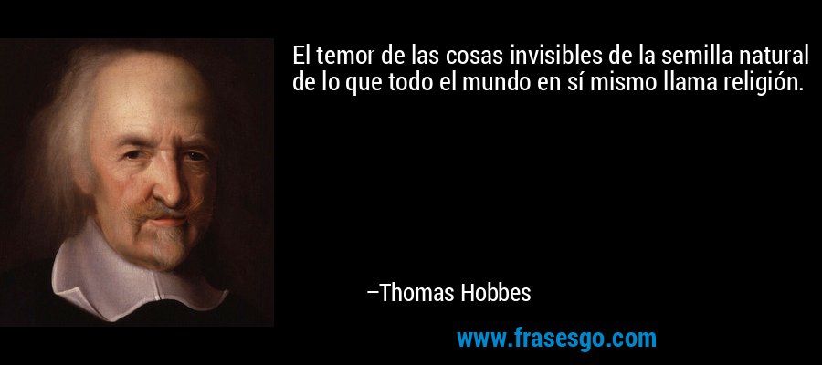 El temor de las cosas invisibles de la semilla natural de lo que todo el mundo en sí mismo llama religión. – Thomas Hobbes
