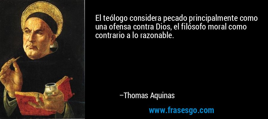 El teólogo considera pecado principalmente como una ofensa contra Dios, el filósofo moral como contrario a lo razonable. – Thomas Aquinas