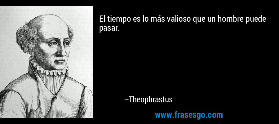 El tiempo es lo más valioso que un hombre puede pasar. – Theophrastus