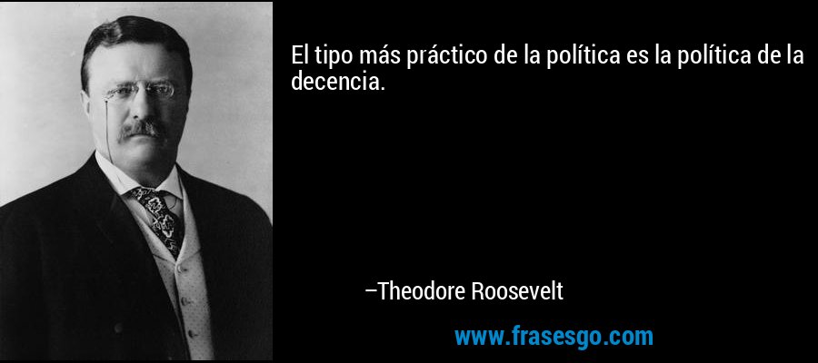El tipo más práctico de la política es la política de la decencia. – Theodore Roosevelt
