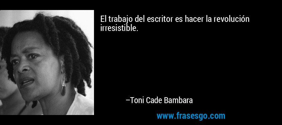 El trabajo del escritor es hacer la revolución irresistible. – Toni Cade Bambara
