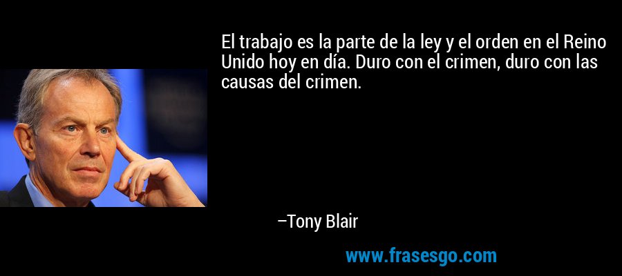 El trabajo es la parte de la ley y el orden en el Reino Unido hoy en día. Duro con el crimen, duro con las causas del crimen. – Tony Blair