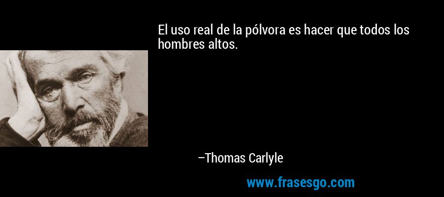 El uso real de la pólvora es hacer que todos los hombres altos. – Thomas Carlyle