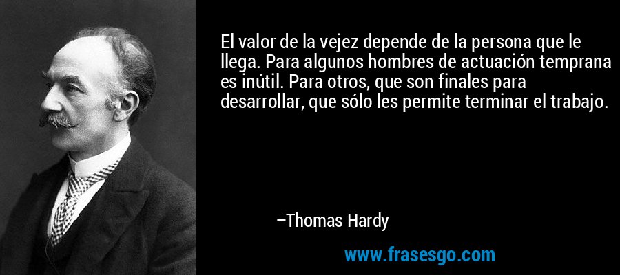 El valor de la vejez depende de la persona que le llega. Para algunos hombres de actuación temprana es inútil. Para otros, que son finales para desarrollar, que sólo les permite terminar el trabajo. – Thomas Hardy