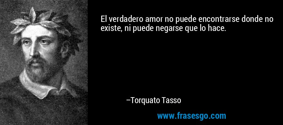El verdadero amor no puede encontrarse donde no existe, ni puede negarse que lo hace. – Torquato Tasso