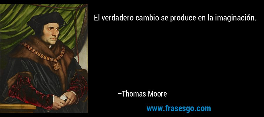 El verdadero cambio se produce en la imaginación. – Thomas Moore