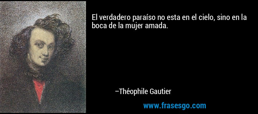 El verdadero paraíso no esta en el cielo, sino en la boca de la mujer amada. – Théophile Gautier
