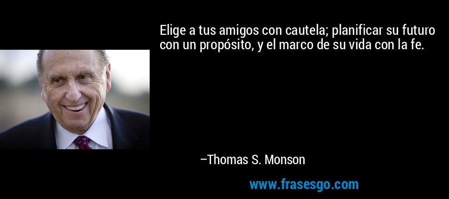 Elige a tus amigos con cautela; planificar su futuro con un propósito, y el marco de su vida con la fe. – Thomas S. Monson