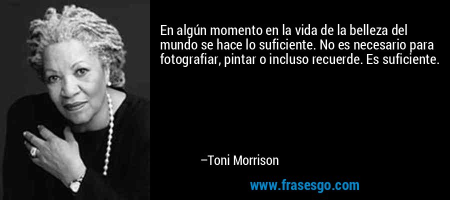 En algún momento en la vida de la belleza del mundo se hace lo suficiente. No es necesario para fotografiar, pintar o incluso recuerde. Es suficiente. – Toni Morrison